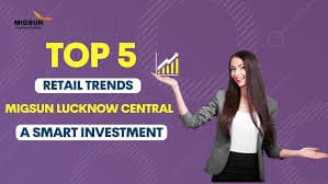 Top 5 Retail Trends That Make Migsun Lucknow Central a Smart Investment