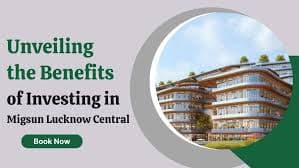 Unveiling the Benefits of Investing in Migsun Lucknow Central
